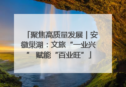 聚焦高质量发展｜安徽巢湖：文旅“一业兴” 赋能“百业旺”