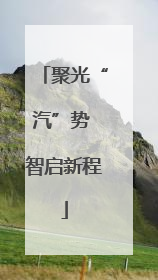 聚光“汽”势 智启新程