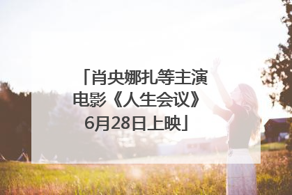肖央娜扎等主演电影《人生会议》6月28日上映