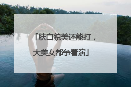 肤白貌美还能打，大美女都争着演