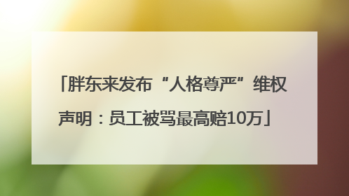 胖东来发布“人格尊严”维权声明：员工被骂最高赔10万