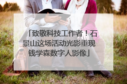 致敬科技工作者！石景山这场活动光影重现钱学森数字人影像