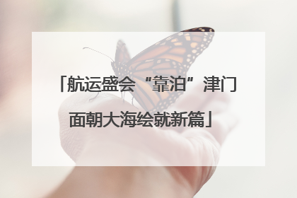航运盛会“靠泊”津门 面朝大海绘就新篇