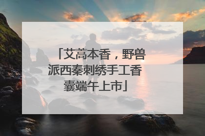 艾蒿本香，野兽派西秦刺绣手工香囊端午上市