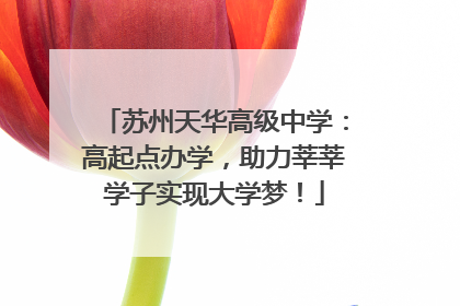 苏州天华高级中学：高起点办学，助力莘莘学子实现大学梦！