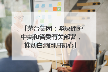 茅台集团：坚决拥护中央和省委有关部署，推动白酒回归初心
