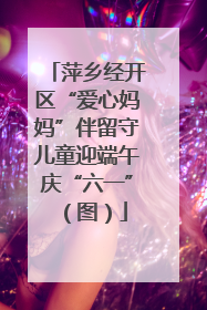 萍乡经开区“爱心妈妈”伴留守儿童迎端午庆“六一”（图）