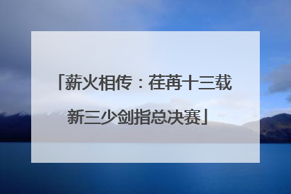 薪火相传：荏苒十三载 新三少剑指总决赛
