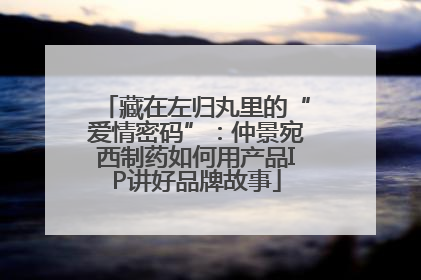 藏在左归丸里的“爱情密码”：仲景宛西制药如何用产品IP讲好品牌故事