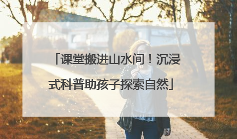课堂搬进山水间！沉浸式科普助孩子探索自然