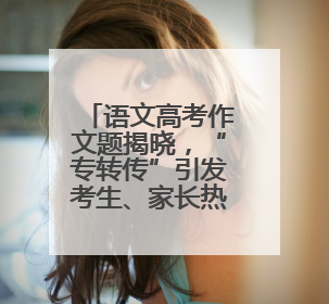 语文高考作文题揭晓，“专转传”引发考生、家长热议
