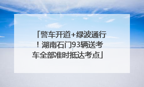 警车开道+绿波通行！湖南石门93辆送考车全部准时抵达考点