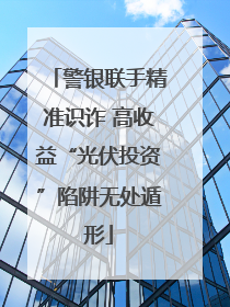 警银联手精准识诈 高收益“光伏投资”陷阱无处遁形