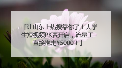 让山东上热搜靠你了！大学生短视频PK赛开启，流量王直接抱走¥5000！