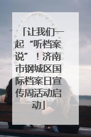 让我们一起“听档案说”！济南市钢城区国际档案日宣传周活动启动