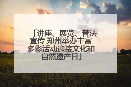 讲座、展览、普法宣传 郑州举办丰富多彩活动迎接文化和自然遗产日