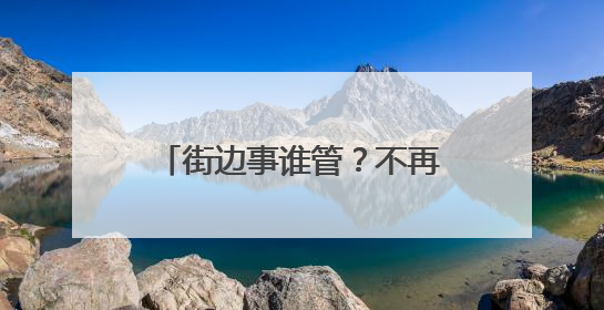 街边事谁管？不再靠打电话“协调”（干部状态新观察·走进一线探作风）