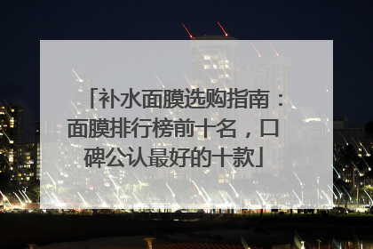 补水面膜选购指南：面膜排行榜前十名，口碑公认最好的十款