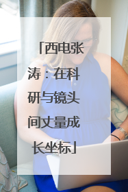 西电张涛：在科研与镜头间丈量成长坐标