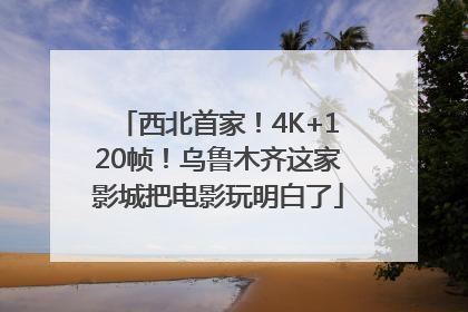 西北首家！4K+120帧！乌鲁木齐这家影城把电影玩明白了
