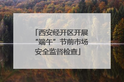 西安经开区开展“端午”节前市场安全监督检查
