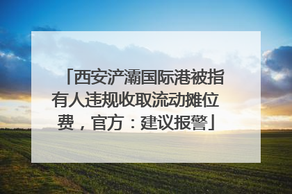 西安浐灞国际港被指有人违规收取流动摊位费，官方：建议报警
