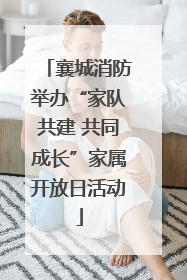 襄城消防举办“家队共建 共同成长”家属开放日活动