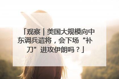 观察｜美国大规模向中东调兵遣将，会下场“补刀”进攻伊朗吗？