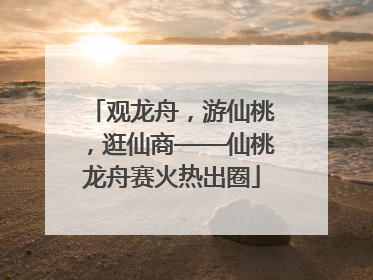观龙舟，游仙桃，逛仙商——仙桃龙舟赛火热出圈