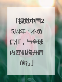 视觉中国25周年：不负信任，与全球内容机构并肩前行