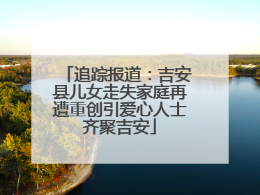 追踪报道：吉安县儿女走失家庭再遭重创引爱心人士齐聚吉安