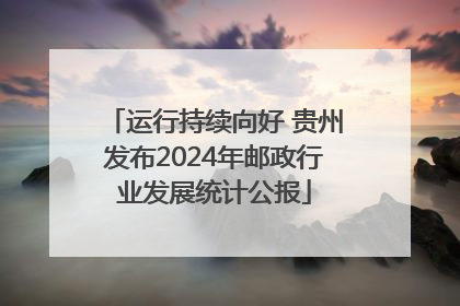 运行持续向好 贵州发布2024年邮政行业发展统计公报