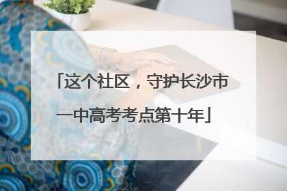 这个社区，守护长沙市一中高考考点第十年