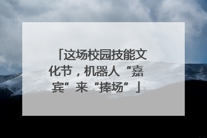 这场校园技能文化节，机器人“嘉宾”来“捧场”