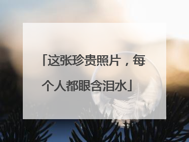 这张珍贵照片，每个人都眼含泪水