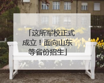 这所军校正式成立！面向山东等省份招生
