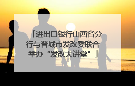 进出口银行山西省分行与晋城市发改委联合举办“发改大讲堂”