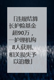 违规结算长护险基金超90万，一护理机构8人获刑、相关损失予以追缴
