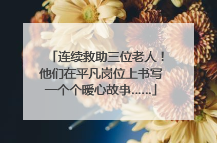 连续救助三位老人！他们在平凡岗位上书写一个个暖心故事……