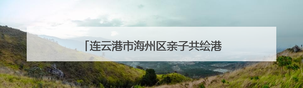 连云港市海州区亲子共绘港城绿 童心守护生物多样性