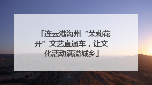 连云港海州“茉莉花开”文艺直通车，让文化活动满溢城乡