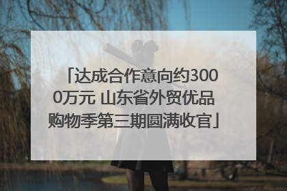 达成合作意向约3000万元 山东省外贸优品购物季第三期圆满收官