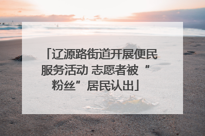 辽源路街道开展便民服务活动 志愿者被“粉丝”居民认出