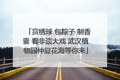 赏绣球 包粽子 制香囊 看非遗大戏 武汉植物园仲夏花海等你来