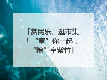 赏民乐、逛市集！“童”你一起，“粽”享紫竹