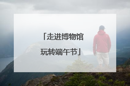 走进博物馆 玩转端午节