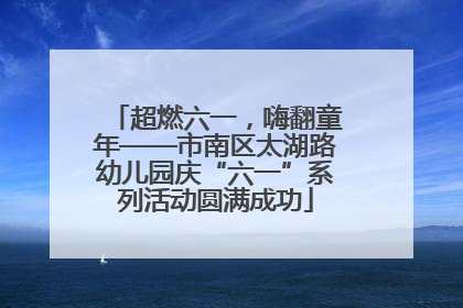 超燃六一，嗨翻童年——市南区太湖路幼儿园庆“六一”系列活动圆满成功