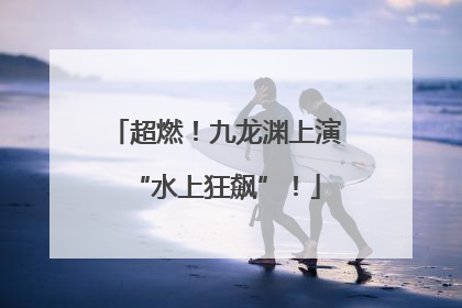 超燃！九龙渊上演“水上狂飙”！