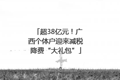超38亿元！广西个体户迎来减税降费“大礼包”