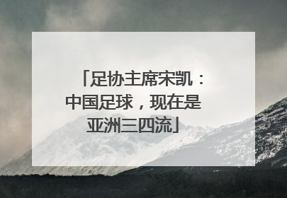 足协主席宋凯：中国足球，现在是亚洲三四流
